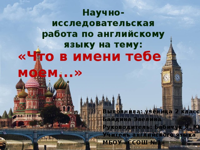 Научно-исследовательская работа по английскому языку на тему: «Что в имени тебе моем...» Выполнила: ученица 2 класса Байдина Эвелина Руководитель: Бабичук Я. Ю. Учитель английского языка МБОУ «ССОШ №1» 