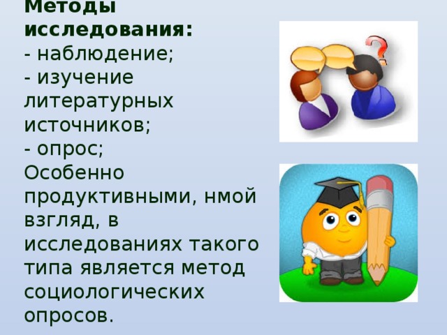Методы исследования:  - наблюдение;  - изучение литературных источников;  - опрос;  Особенно продуктивными, нмой взгляд, в исследованиях такого типа является метод социологических опросов.    