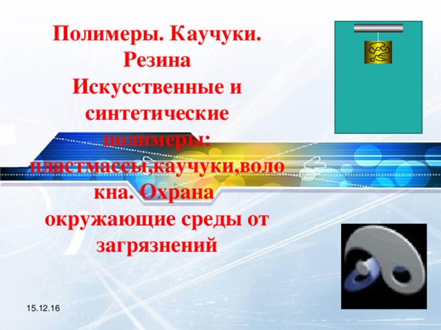 Полимеры. Каучуки. Резина  Искусственные и синтетические полимеры: пластмассы,каучуки,волокна. Охрана окружающие среды от загрязнений 15.12.16 