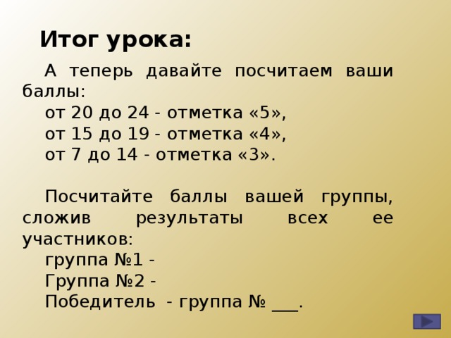 Итог урока: А теперь давайте посчитаем ваши баллы: от 20 до 24 - отметка «5», от 15 до 19 - отметка «4», от 7 до 14 - отметка «3». Посчитайте баллы вашей группы, сложив результаты всех ее участников: группа №1 - Группа №2 - Победитель - группа № ___. 12 