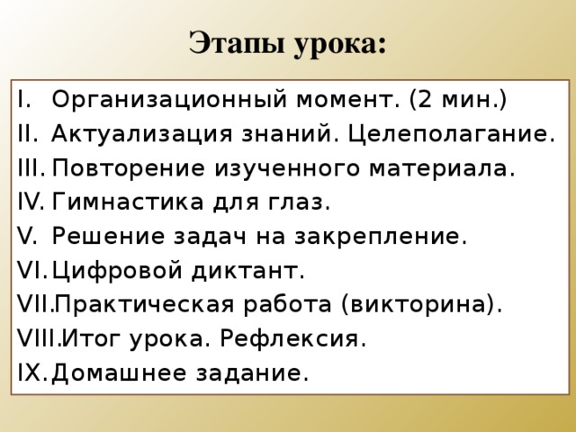 Этапы урока: Организационный момент. (2 мин.) Актуализация знаний. Целеполагание. Повторение изученного материала. Гимнастика для глаз. Решение задач на закрепление. Цифровой диктант. Практическая работа (викторина). Итог урока. Рефлексия. Домашнее задание. 