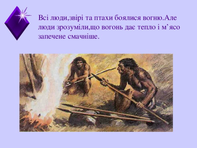  Всі люди,звірі та птахи боялися вогню.Але люди зрозу міли,що  вогонь дає тепло і м’ясо запечене смачніше. 