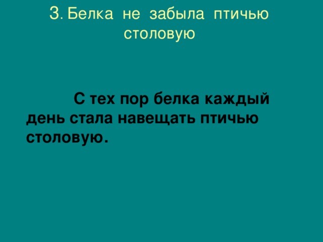3 . Белка не забыла птичью столовую     С тех пор белка каждый день стала навещать птичью столовую.  