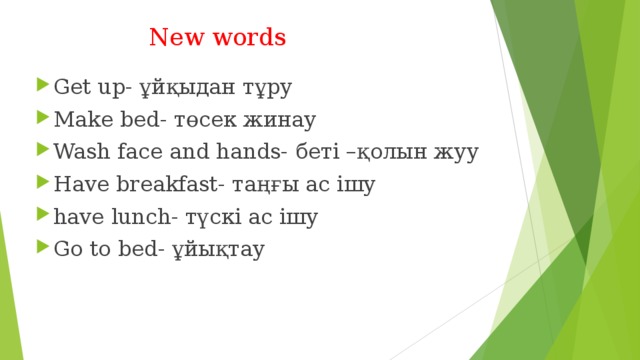 New words Get up-  ұйқыдан тұру Make bed- төсек жинау Wash face and hands- беті –қолын жуу Have breakfast- таңғы ас ішу have lunch- түскі ас ішу Go to bed- ұйықтау 