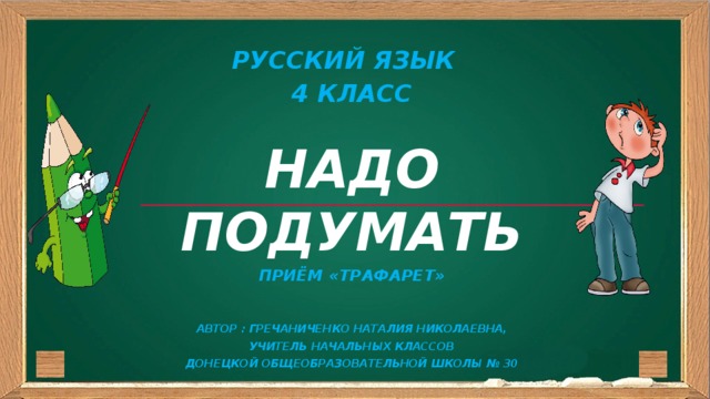 Русский язык 4 класс  НАДО ПОДУМАТЬ Приём «ТРАФАРЕТ»   Автор : Гречаниченко Наталия Николаевна, учитель начальных классов Донецкой общеобразовательной школы № 30  