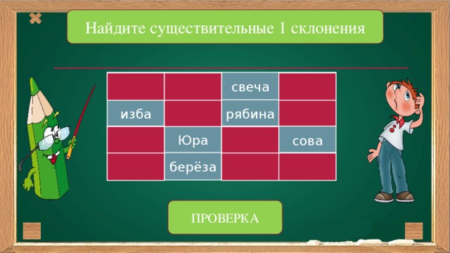 Найдите существительные 1 склонения огонь плащ свеча тень рябина слон меч изба Юра сова окно чудо берёза шмель дань зерно ПРОВЕРКА 