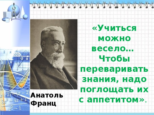 «Учиться можно весело… Чтобы переваривать знания, надо поглощать их с аппетитом» . Анатоль Франц 
