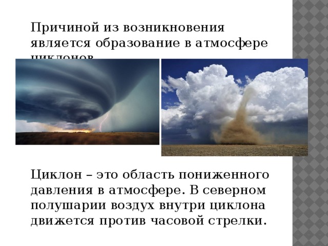 Причиной из возникновения является образование в атмосфере циклонов. Циклон – это область пониженного давления в атмосфере. В северном полушарии воздух внутри циклона движется против часовой стрелки. 