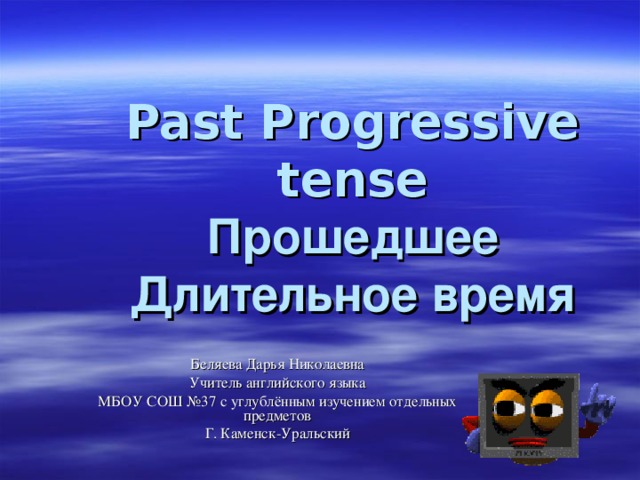Past Progressive tense  Прошедшее Длительное время Беляева Дарья Николаевна Учитель английского языка МБОУ СОШ №37 с углублённым изучением отдельных предметов Г. Каменск-Уральский 