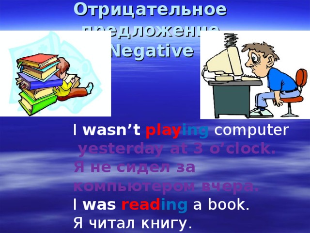 Отрицательное предложение  Negative I wasn’t  play ing  computer  yesterday at 3 o’clock. Я не сидел за компьютером вчера. I was  read ing a book. Я читал книгу. 