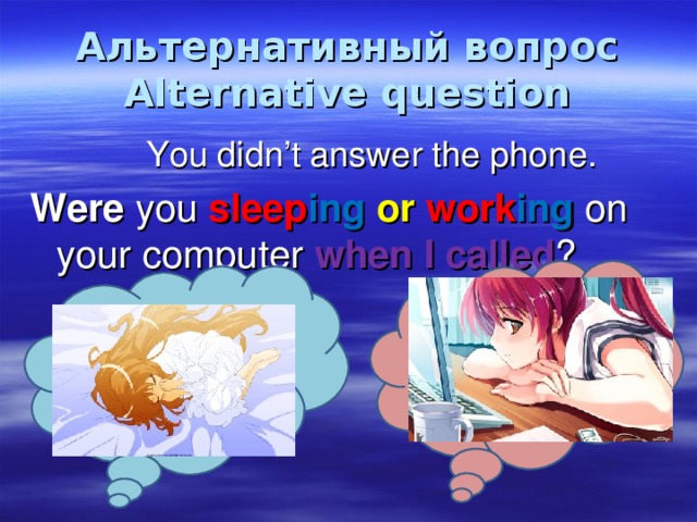 Альтернативный вопрос  Alternative question  You didn’t answer the phone. Were you sleep ing  or work ing on your computer when I called ? 