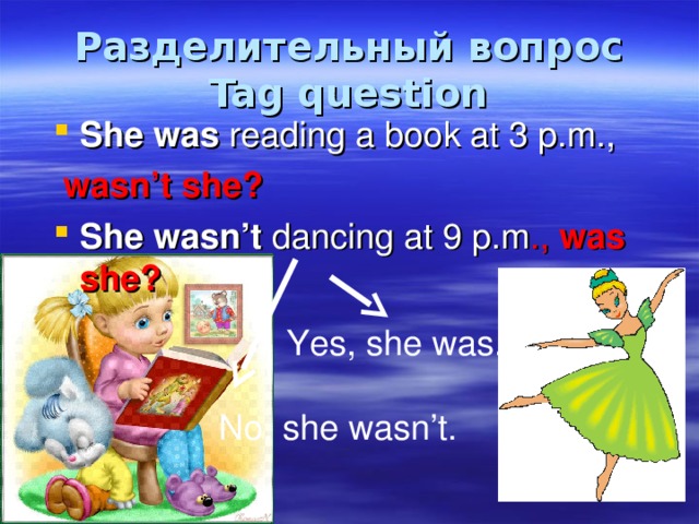 Разделительный вопрос  Tag question She  was reading a book at 3 p.m.,  wasn’t she? She wasn’t dancing at 9 p.m ., was she?  Yes, she was. No, she wasn’t. 