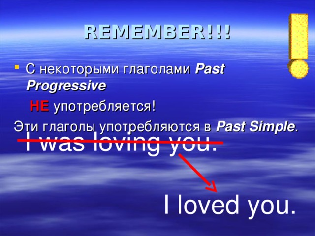 REMEMBER !!! С некоторыми глаголами Past Progressive  НЕ  употребляется! Эти глаголы употребляются в Past Simple . I was loving you.  I loved you. 