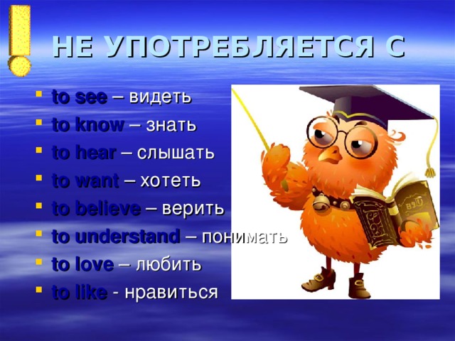 НЕ УПОТРЕБЛЯЕТСЯ С to see  – видеть to know  – знать to hear  – слышать to want  – хотеть to believe  – верить to understand  – понимать to love – любить to  like - нравиться 