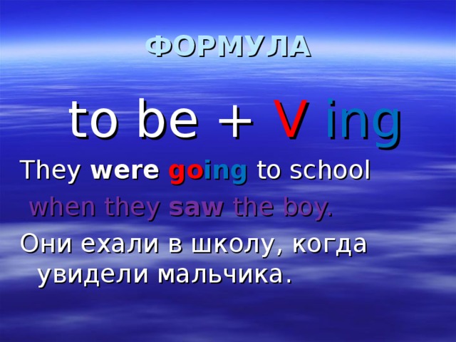 ФОРМУЛА  to be + V  ing They were  go ing to school  when they saw the boy. Они ехали в школу , когда увидели мальчика. 