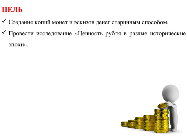 ЦЕЛЬ Создание копий монет и эскизов денег старинным способом. Провести исследование «Ценность рубля в разные исторические эпохи». 
