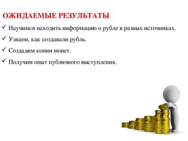 ОЖИДАЕМЫЕ РЕЗУЛЬТАТЫ Научимся находить информацию о рубле в разных источниках. Узнаем, как создавали рубль. Создадим копии монет. Получим опыт публичного выступления. 