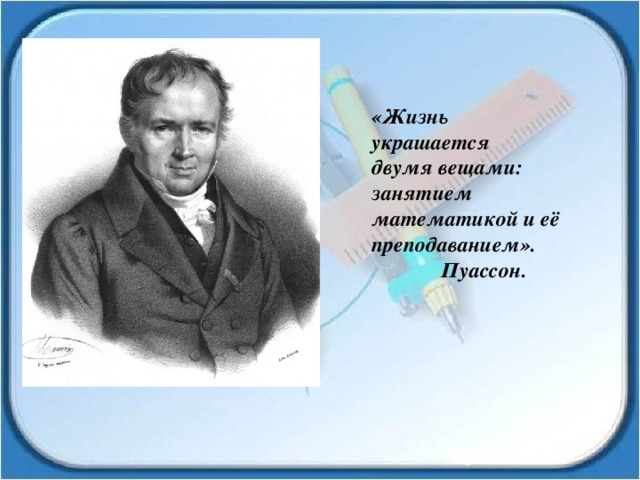 «Жизнь украшается двумя вещами: занятием математикой и её преподаванием».  Пуассон. 