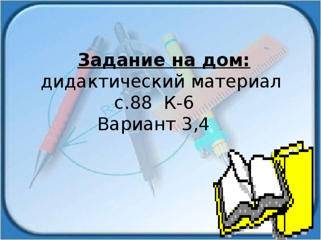 Задание на дом: дидактический материал  с.88 К-6  Вариант 3,4 