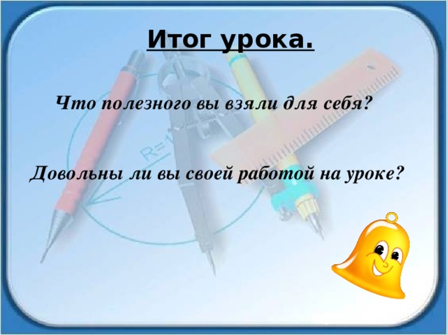 Итог урока. Что полезного вы взяли для себя? Довольны ли вы своей работой на уроке? 