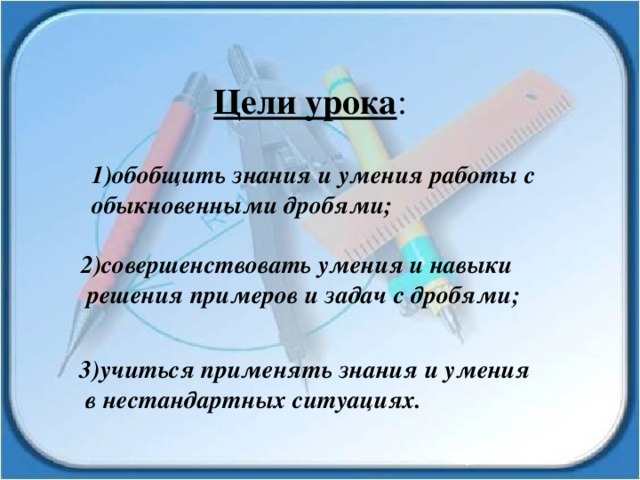 Цели урока : 1)обобщить знания и умения работы с обыкновенными дробями; 2)совершенствовать умения и навыки  решения примеров и задач с дробями; 3)учиться применять знания и умения  в нестандартных ситуациях. 