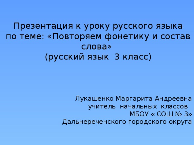 Презентация к уроку русского языка по теме: «Повторяем фонетику и состав слова» (русский язык 3 класс)   Лукашенко Маргарита Андреевна учитель начальных классов МБОУ « СОШ № 3» Дальнереченского городского округа 