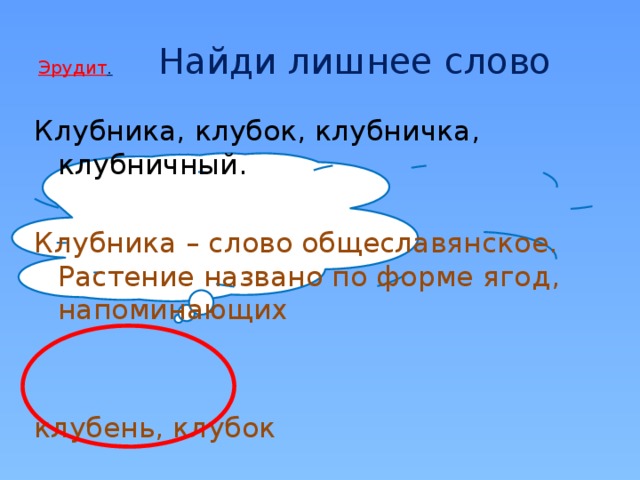 Эрудит .  Найди лишнее слово Клубника, клубок, клубничка, клубничный. Клубника – слово общеславянское. Растение названо по форме ягод, напоминающих клубень, клубок 