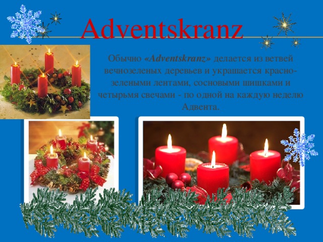 Adventskranz Обычно «Adventskranz» делается из ветвей вечнозеленых деревьев и украшается красно-зелеными лентами, сосновыми шишками и четырьмя свечами - по одной на каждую неделю Адвента. 