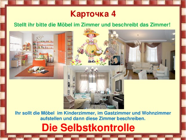 bilden wir 3 Gruppen  Карточка 4   Stellt ihr bitte die Möbel im Zimmer und beschreibt das Zimmer! Ihr sollt die Möbel im Kinderzimmer, im Gastzimmer und Wohnzimmer aufstellen und dann diese Zimmer beschreiben. Die Selbstkontrolle 