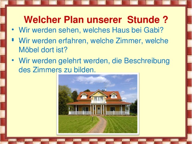  Welcher Plan unserer Stunde ?   Wir werden sehen, welches Haus bei Gabi ? Wir werden erfahren, welche Zimmer, welche Möbel dort ist? Wir werden gelehrt werden, die Beschreibung des Zimmers zu bilden. .  