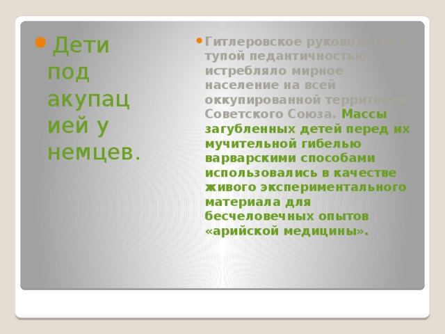 Дети под акупацией у немцев. Гитлеровское руководство с тупой педантичностью истребляло мирное население на всей оккупированной территории Советского Союза. Массы загубленных детей перед их мучительной гибелью варварскими способами использовались в качестве живого экспериментального материала для бесчеловечных опытов «арийской медицины». 
