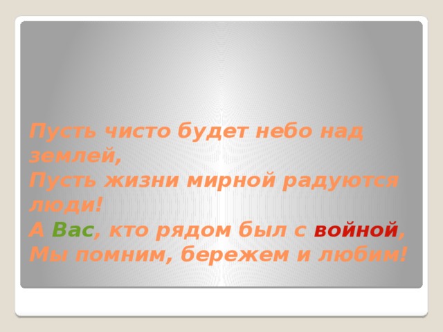 Пусть чисто будет небо над землей,  Пусть жизни мирной радуются люди!  А Вас , кто рядом был с войной ,  Мы помним, бережем и любим!   