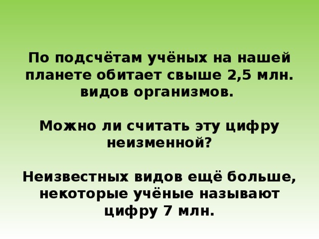 По подсчётам учёных на нашей планете обитает свыше 2,5 млн. видов организмов.  Можно ли считать эту цифру неизменной?  Неизвестных видов ещё больше, некоторые учёные называют цифру 7 млн.   