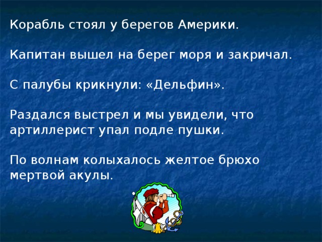 Корабль стоял у берегов Америки. Капитан вышел на берег моря и закричал. С палубы крикнули: «Дельфин». Раздался выстрел и мы увидели, что артиллерист упал подле пушки. По волнам колыхалось желтое брюхо мертвой акулы. 
