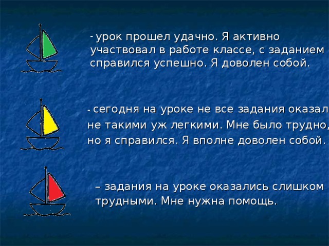  урок прошел удачно. Я активно участвовал в работе классе, с заданием справился успешно. Я доволен собой. - сегодня на уроке не все задания оказались не такими уж легкими. Мне было трудно, но я справился. Я вполне доволен собой. – задания на уроке оказались слишком трудными. Мне нужна помощь. 