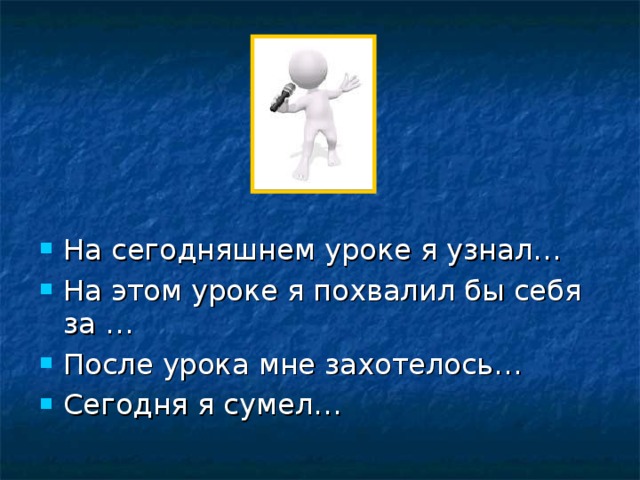 На сегодняшнем уроке я узнал… На этом уроке я похвалил бы себя за … После урока мне захотелось… Сегодня я сумел… 