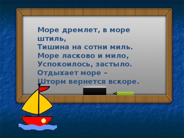 Море дремлет, в море штиль, Тишина на сотни миль. Море ласково и мило, Успокоилось, застыло. Отдыхает море – Шторм вернется вскоре. 