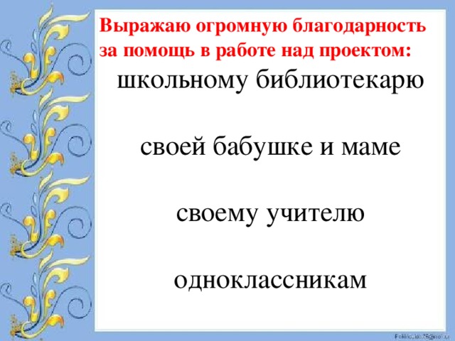 Выражаю огромную благодарность за помощь в работе над проектом: школьному библиотекарю своей бабушке и маме своему учителю одноклассникам 