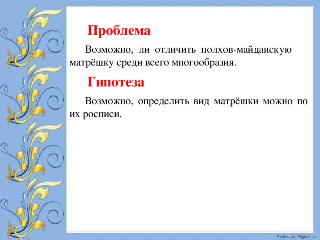  Проблема Возможно, ли отличить полхов-майданскую матрёшку среди всего многообразия.  Гипотеза Возможно, определить вид матрёшки можно по их росписи.  