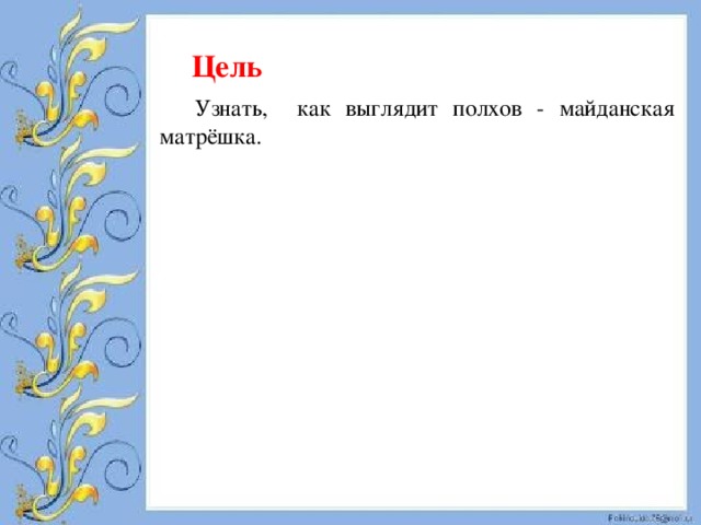  Цель Узнать, как выглядит полхов - майданская матрёшка.  