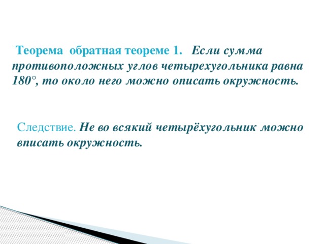  Теорема обратная теореме 1. Если сумма противоположных углов четырехугольника равна 180°, то около него можно описать окружность. Следствие. Не во всякий четырёхугольник можно вписать окружность. 