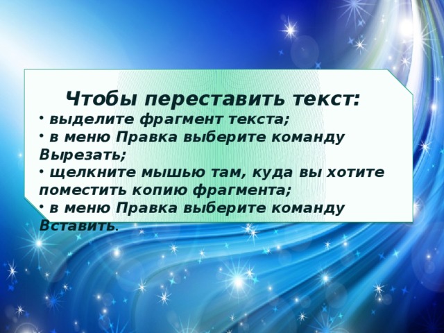 Чтобы переставить текст:  выделите фрагмент текста;  в меню Правка выберите команду Вырезать;  щелкните мышью там, куда вы хотите поместить копию фрагмента;  в меню Правка выберите команду Вставить . 