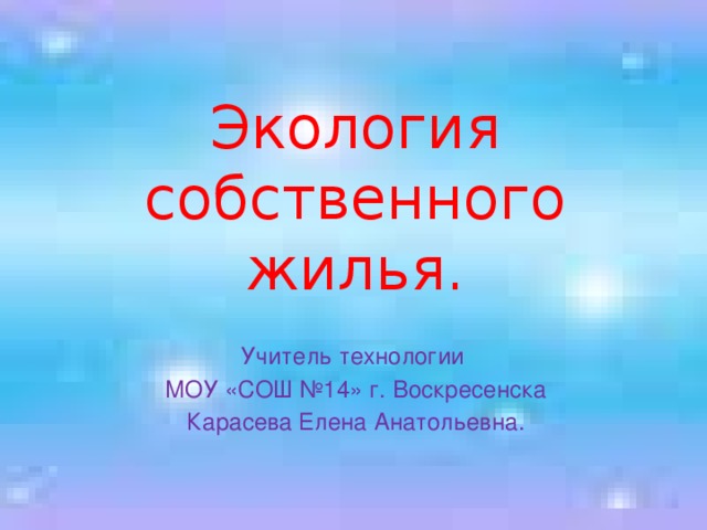 Экология собственного жилья. Учитель технологии  МОУ «СОШ №14» г. Воскресенска  Карасева Елена Анатольевна. 