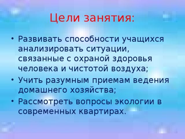 Цели занятия: Развивать способности учащихся анализировать ситуации, связанные с охраной здоровья человека и чистотой воздуха; Учить разумным приемам ведения домашнего хозяйства; Рассмотреть вопросы экологии в современных квартирах. 