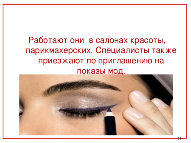 Работают они в салонах красоты, парикмахерских. Специалисты также приезжают по приглашению на показы мод.  