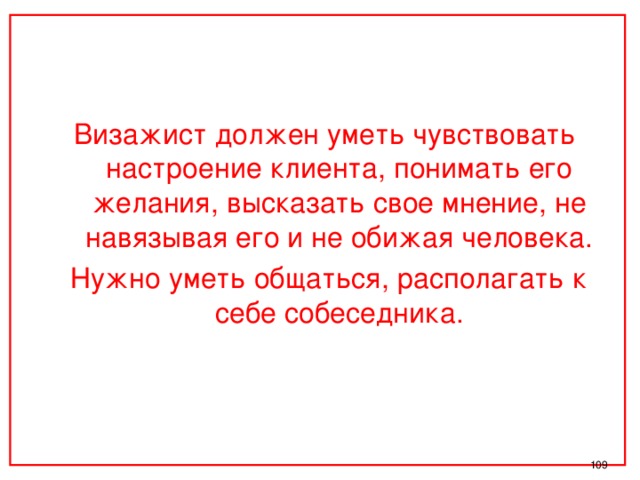 Визажист должен уметь чувствовать настроение клиента, понимать его желания, высказать свое мнение, не навязывая его и не обижая человека.  Нужно уметь общаться, располагать к себе собеседника.  