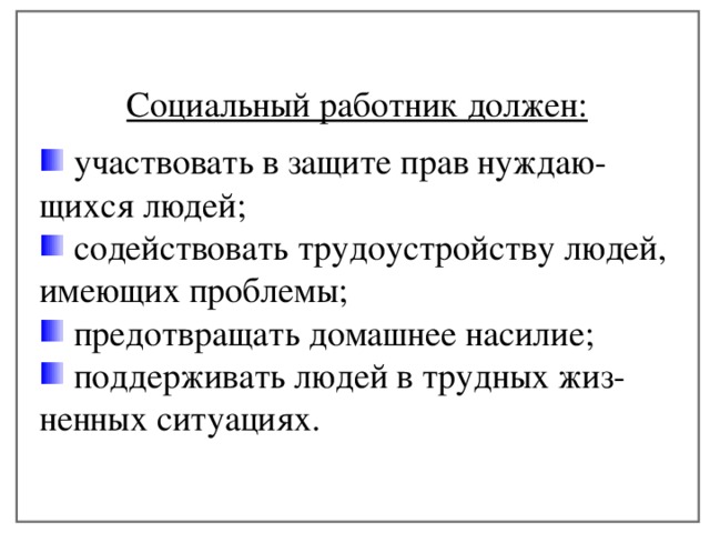  Социальный работник должен:   участвовать в защите прав нуждаю- щихся людей;  содействовать трудоустройству людей, имеющих проблемы;  предотвращать домашнее насилие;  поддерживать людей в трудных жиз- ненных ситуациях. 