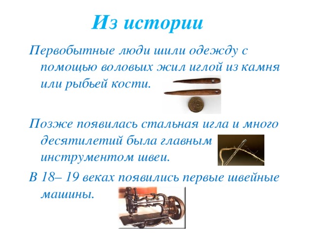 Из истории Первобытные люди шили одежду с помощью воловьих жил иглой из камня или рыбьей кости.  Позже появилась стальная игла и много десятилетий была главным инструментом швеи. В 18 – 19  веках появились первые швейные машины. 