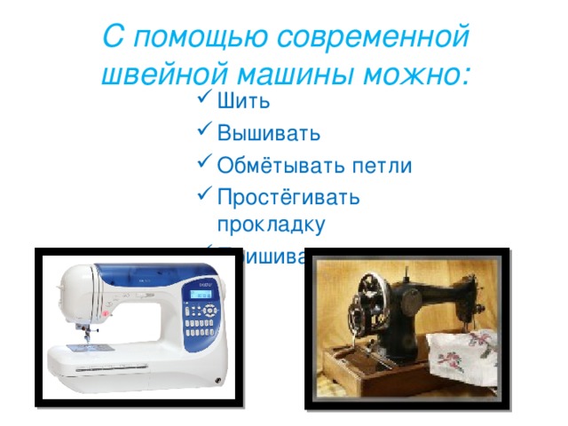 С помощью современной швейной машины можно: Шить Вышивать Обмётывать петли Простёгивать прокладку Пришивать пуговицы  