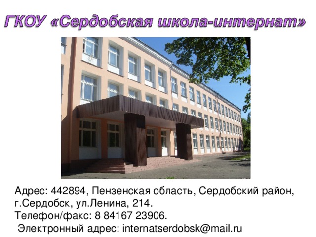 Адрес: 442894, Пензенская область, Сердобский район, г.Сердобск, ул.Ленина, 214.           Телефон/факс: 8 84167 23906.           Электронный адрес: internatserdobsk@mail.ru 